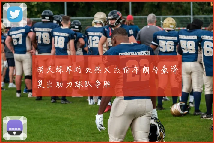 明天绿军对决热火杰伦布朗与豪泽复出助力球队争胜