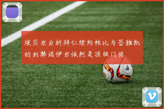 埃贝尔分析拜仁续约帕比与签雅凯的利弊诺伊尔依然是顶级门将