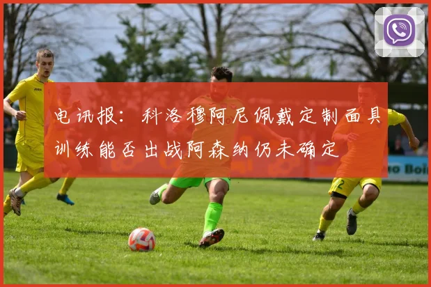电讯报：科洛穆阿尼佩戴定制面具训练能否出战阿森纳仍未确定