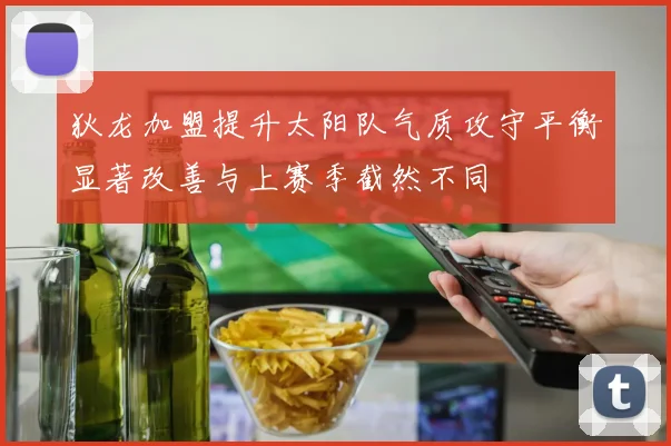 狄龙加盟提升太阳队气质攻守平衡显著改善与上赛季截然不同