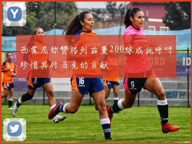 西蒙尼称赞格列兹曼200球成就呼吁珍惜其对马竞的贡献