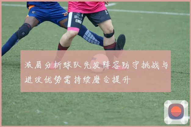 浓眉分析球队先发阵容防守挑战与进攻优势需持续磨合提升