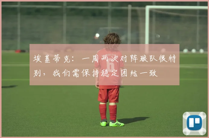 埃基蒂克：一周两次对阵狼队很特别，我们需保持稳定团结一致