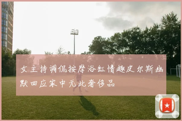 女主持调侃按摩浴缸情趣皮尔斯幽默回应家中无此奢侈品