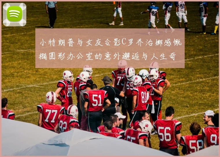 小特朗普与女友合影C罗乔治娜感慨椭圆形办公室的意外邂逅与人生奇遇