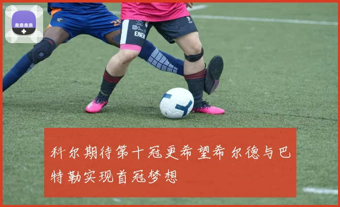 科尔期待第十冠更希望希尔德与巴特勒实现首冠梦想
