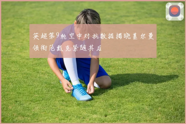 英超第9轮空中对抗数据揭晓基尔曼领衔范戴克紧随其后