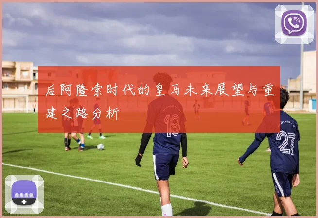 后阿隆索时代的皇马未来展望与重建之路分析