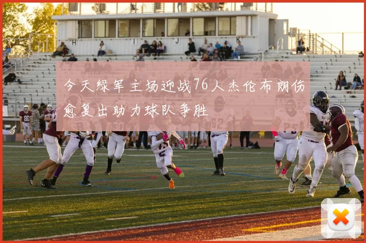 今天绿军主场迎战76人杰伦布朗伤愈复出助力球队争胜