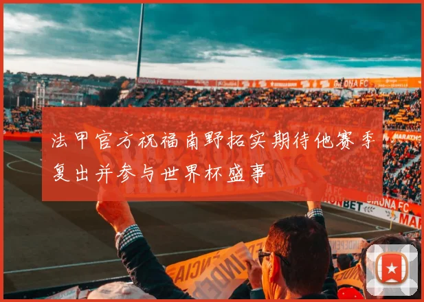 法甲官方祝福南野拓实期待他赛季复出并参与世界杯盛事
