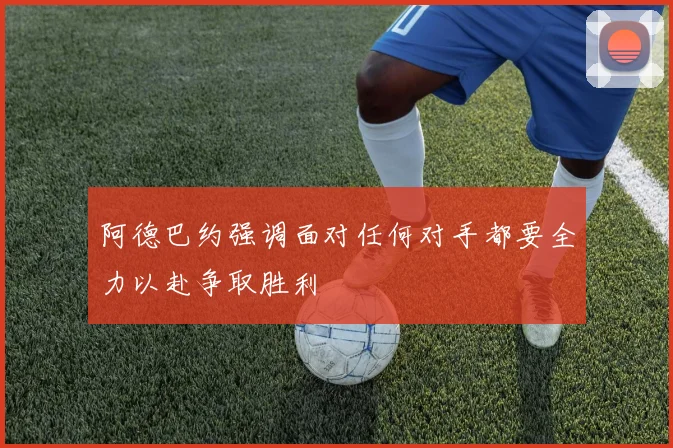 阿德巴约强调面对任何对手都要全力以赴争取胜利