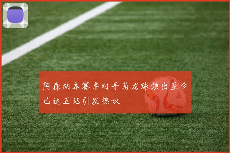 阿森纳本赛季对手乌龙球频出至今已达五记引发热议