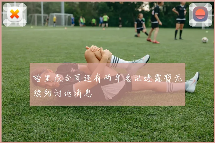 哈里森合同还有两年名记透露暂无续约讨论消息