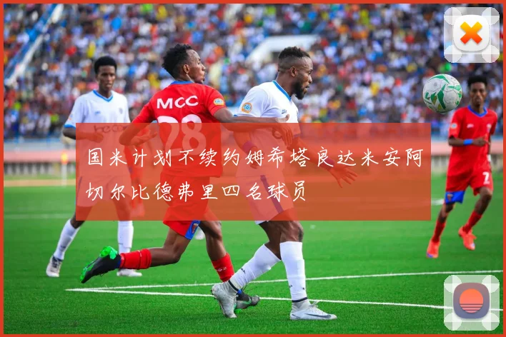 国米计划不续约姆希塔良达米安阿切尔比德弗里四名球员