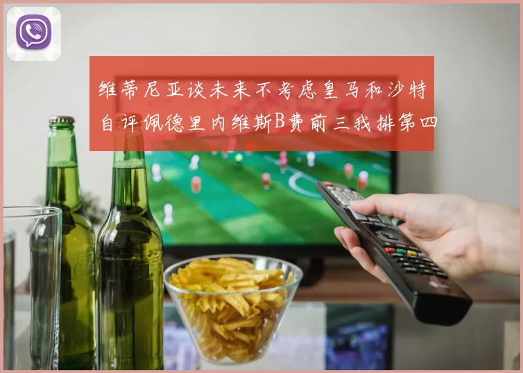维蒂尼亚谈未来不考虑皇马和沙特自评佩德里内维斯B费前三我排第四