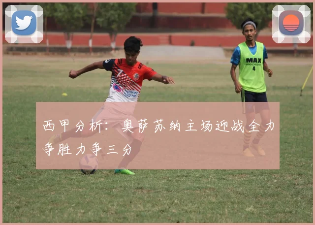 西甲分析：奥萨苏纳主场迎战全力争胜力争三分