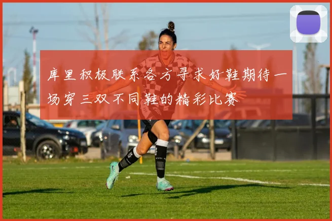 库里积极联系各方寻求好鞋期待一场穿三双不同鞋的精彩比赛