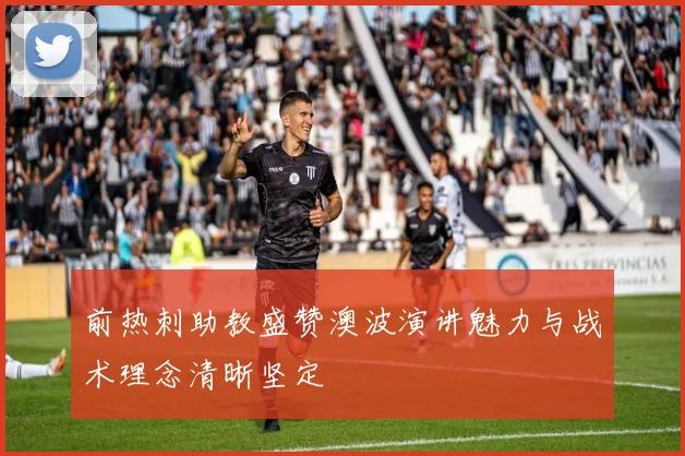 前热刺助教盛赞澳波演讲魅力与战术理念清晰坚定