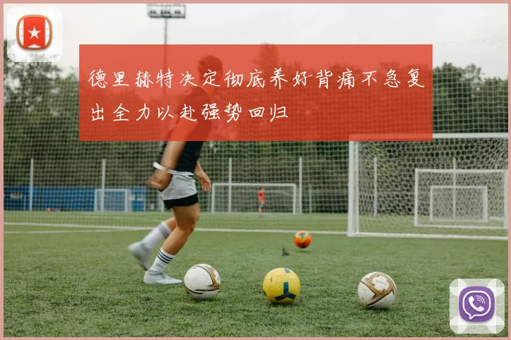 德里赫特决定彻底养好背痛不急复出全力以赴强势回归