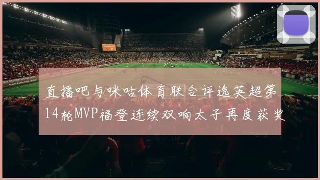 直播吧与咪咕体育联合评选英超第14轮MVP福登连续双响太子再度获奖