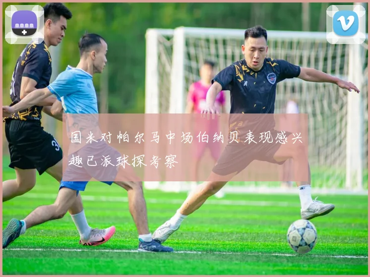 国米对帕尔马中场伯纳贝表现感兴趣已派球探考察