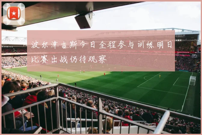 波尔津吉斯今日全程参与训练明日比赛出战仍待观察