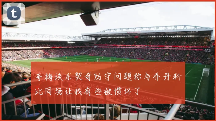 夸梅谈东契奇防守问题称与乔丹科比同场让我有些被惯坏了