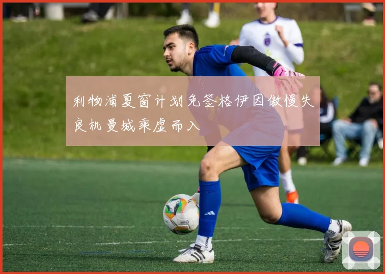 利物浦夏窗计划免签格伊因傲慢失良机曼城乘虚而入