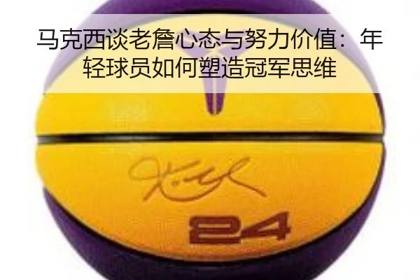 马克西谈老詹心态与努力价值：年轻球员如何塑造冠军思维