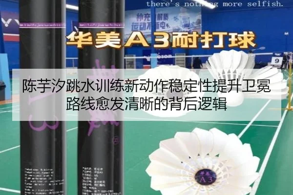 陈芋汐跳水训练新动作稳定性提升卫冕路线愈发清晰的背后逻辑（betway）